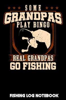 Some Grandpas Play Bingo Real Grandpas Go Fishing: Fishing Log Notebook to record info on 800 catches