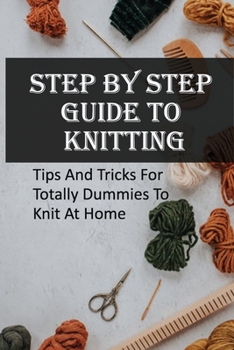 Paperback Step By Step Guide To Knitting: Tips And Tricks For Totally Dummies To Knit At Home: How To Start Knitting Step By Step Book