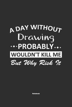 A Day Without Drawing Probably Wouldn't Kill Me But Why Risk It Notebook: NoteBook / Journla Drawing Gift, 120 Pages, 6x9, Soft Cover, Matte Finish