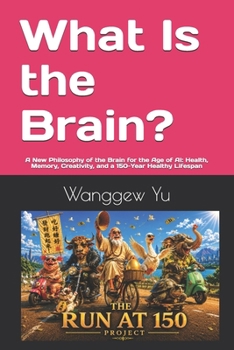 What Is the Brain?: A New Philosophy of the Brain for the Age of AI: Health, Memory, Creativity, and a 150-Year Healthy Lifespan (THE RUN AT 150 PROJECT)