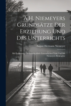 A.H. Niemeyers Grundsätze Der Erziehung Und Des Unterrichts: Mit Ergänzung Des Geschichtlich Litterarischen Teils Und Mit Niemeyers Biographie