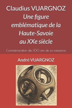 Claudius VUARGNOZ : Une figure emblématique de la Haute-Savoie au XXe siècle: Commémoration des 100 ans de sa naissance (French Edition)