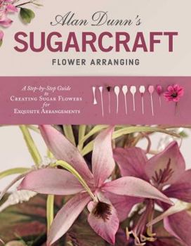 Paperback Alan Dunn's Sugarcraft Flower Arranging: A Step-By-Step Guide to Creating Sugar Flowers for Exquisite Arrangements Book