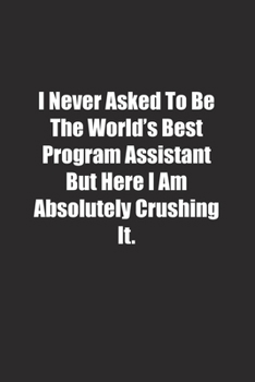 Paperback I Never Asked To Be The World's Best Program Assistant But Here I Am Absolutely Crushing It.: Lined notebook Book