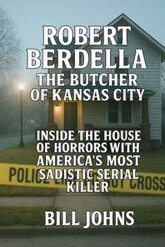 Robert Berdella: The Butcher of Kansas City: Inside the House of Horrors and America’s Most Sadistic Serial Killer
