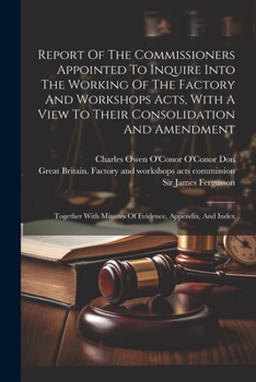 Paperback Report Of The Commissioners Appointed To Inquire Into The Working Of The Factory And Workshops Acts, With A View To Their Consolidation And Amendment: Book