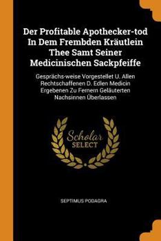 Paperback Der Profitable Apothecker-Tod in Dem Frembden Kr?utlein Thee Samt Seiner Medicinischen Sackpfeiffe: Gespr?chs-Weise Vorgestellet U. Allen Rechtschaffe Book