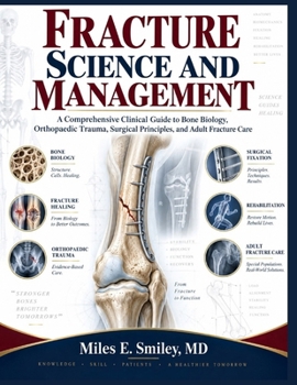 FRACTURE SCIENCE AND MANAGEMENT: A Comprehensive Clinical Guide to Bone Biology, Orthopaedic Trauma, Surgical Principles, and Adult Fracture Care