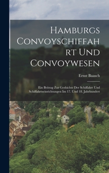 Hamburgs Convoyschiffahrt Und Convoywesen: Ein Beitrag Zur Geshichte Der Schiffahrt Und Schiffahrtseinrichtungen Im 17. Und 18. Jahrhundert