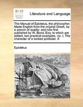 Paperback The Manual of Epictetus, the Philosopher. Made English from the Original Greek, by a Person of Quality: And Now First Published by W. Bond, Esq: To Wh Book