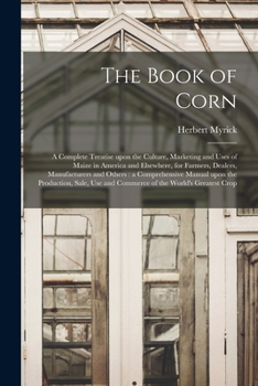 Paperback The Book of Corn: a Complete Treatise Upon the Culture, Marketing and Uses of Maize in America and Elsewhere, for Farmers, Dealers, Manu Book