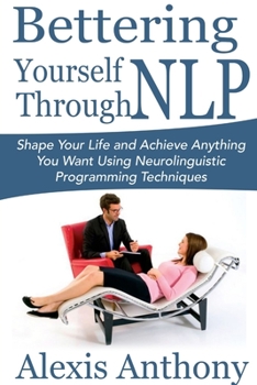 Paperback Bettering Yourself Through NLP: Shape Your Life and Achieve Anything You Want Using Neurolinguistic Programming Techniques Book
