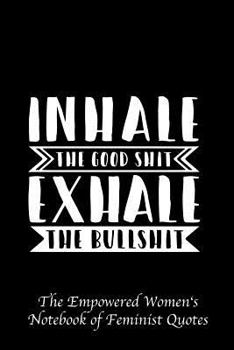 Inhale the Good Shit Exhale the Bullshit: Empowered Women's Book of Feminist Quotes
