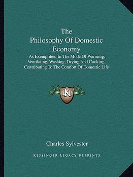 Paperback The Philosophy Of Domestic Economy: As Exemplified In The Mode Of Warming, Ventilating, Washing, Drying And Cooking, Contributing To The Comfort Of Do Book