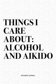 Things I Care About: Alcohol And Aikido: A 6x9 Inch Notebook Diary Journal With A Bold Text Font Slogan On A Matte Cover and 120 Blank Lined Pages Makes A Great Alternative To A Card