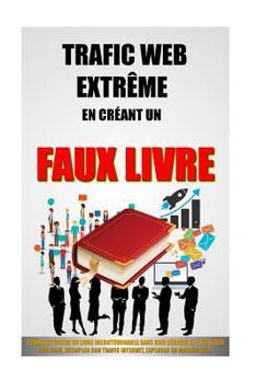 Paperback Trafic Web Extrême En Créant Un Faux Livre: Comment Ecrire Un Livre Incontournable Sans Rien Rédiger Et Propulser Son Blog, Décupler Son Trafic Intern [French] Book