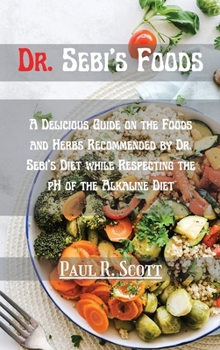 Hardcover Dr. Sebi's Foods: A Delicious Guide on the Foods and Herbs Recommended by Dr. Sebi's Diet while Respecting the pH of the Alkaline Diet Book