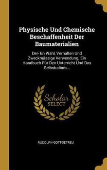 Physische Und Chemische Beschaffenheit Der Baumaterialien: Der- En Wahl, Verhalten Und Zweckm�ssige Verwendung. Ein Handbuch F�r Den Unterricht Und Das Selbstudium...