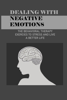 Paperback Dealing With Negative Emotions: The Behavioral Therapy Exercies To Stress And Live A Better Life: How To Control Thoughts And Emotions Book