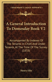 A General Introduction To Domesday Book V2: Accompanied By Indexes Of The Tenants In Chief, And Under Tenants, At The Time Of The Survey