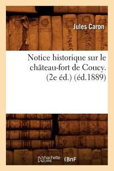 Paperback Notice Historique Sur Le Château-Fort de Coucy. (2e Éd.) (Éd.1889) [French] Book