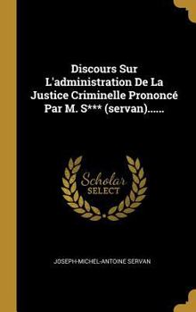 Discours Sur L'administration De La Justice Criminelle Prononcé Par M. S*** (servan)......