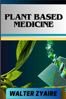 Plant Based Medicine: A Complete Guide For Addressing Challenges And Unraveling The Secrets Of Herbal Preparations And Formulations For Holi