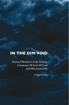 In the Dim Void: Samuel Beckett's Late Trilogy: Company, Ill Seen, Ill Said and Worstward Ho