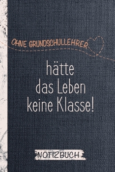 Notizbuch für Grundschullehrer und Referendare: Ohne Grundschullehrer hätte das Leben keine Klasse / Punktraster / DIN A5 15.24cm x 22.86 cm / US 6 x ... / 120 Seiten / Soft Cover (German Edition)