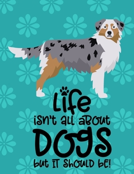 Paperback Life Isn't All About Dogs But It Should Be!: Australian Shepherd Dog School Notebook 100 Pages Wide Ruled Paper Book