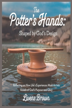 Paperback THE POTTER'S HANDS: SHAPED BY GOD'S DESIGN: Reflection On How Life Experiences Mold Us Into Vessels Of God's Purpose And Glory Book