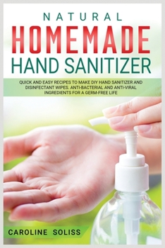 Natural Homemade Hand Sanitizer: Quick and Easy Recipes to Make DIY Hand Sanitizer and Disinfectant Wipes. Anti-bacterial and Anti-viral Ingredients for a Germ-free Life