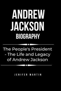 Andrew Jackson biography: The People's President - The Life and Legacy of Andrew Jackson