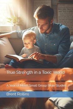 True Strength in a Toxic World: A Year of Men’s Small Group Bible Studies