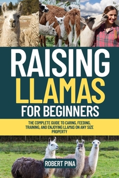 Raising Llamas For Beginners: The Complete Guide to Caring, Feeding, Training, and Enjoying Llamas on Any Size Property (The Backyard Livestock Beginner Series)