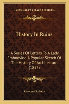 Paperback History In Ruins: A Series Of Letters To A Lady, Embodying A Popular Sketch Of The History Of Architecture (1853) Book