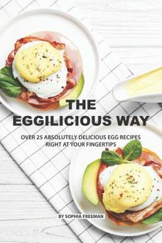Paperback The Eggilicious Way: Over 25 Absolutely Delicious Egg Recipes Right at your Fingertips Book