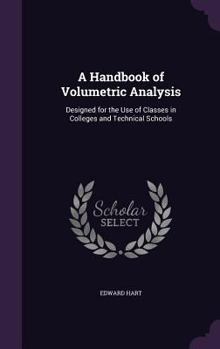 Hardcover A Handbook of Volumetric Analysis: Designed for the Use of Classes in Colleges and Technical Schools Book