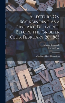 Hardcover A Lecture On Bookbinding As a Fine Art, Delivered Before the Grolier Club, February 26, 1885: With Sixty-Three Illustrations Book