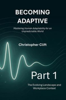 Becoming Adaptive: Part 1 – The Evolving Landscape and Workplace Context: Mastering Human Adaptability for an Unpredictable World