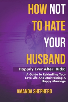 Paperback How Not To Hate Your Husband: Happily After (Kids) - A Guide To Rekindling Your Love Life and Maintaining A Happy Marriage Book