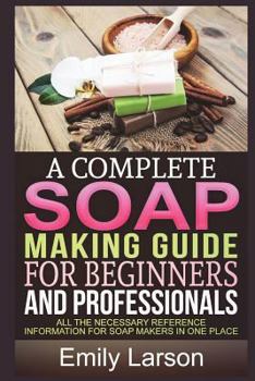 Paperback A Complete Soap Making Guide for Beginners and Professionals: All the Necessary Reference Information for Soap Makers in One Place Book