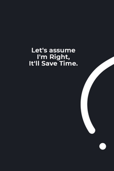 Let's assume I'm Right, It'll Save Time.: funny notebook and journal Wide Ruled 6x9 120 Pages.