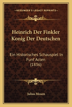 Paperback Heinrich Der Finkler Konig Der Deutschen: Ein Historisches Schauspiel In Funf Acten (1836) [German] Book