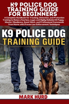 K9 POLICE DOG TRAINING GUIDE FOR BEGINNERS: A Handbook for Tracking, Detection, and Protection Training to Raise a Fearless, Loyal, and Reliable K9 ... Techniques (POSITIVE REINFORCEMENT PET HOME)