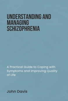 UNDERSTANDING AND MANAGING SCHIZOPHRENIA: A Practical Guide to Coping with Symptoms and Improving Quality of Life