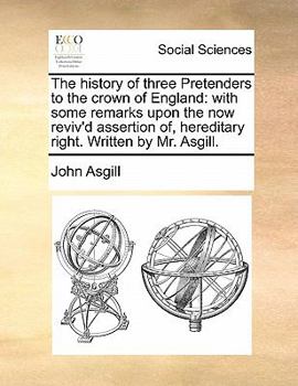 Paperback The History of Three Pretenders to the Crown of England: With Some Remarks Upon the Now Reviv'd Assertion Of, Hereditary Right. Written by Mr. Asgill. Book