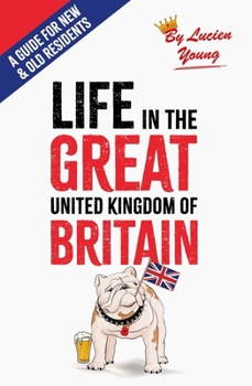 Life in the Great United Kingdom of Britain: A Guide for Old and New Residents