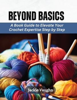 Paperback Beyond Basics: A Book Guide to Elevate Your Crochet Expertise Step by Step Book