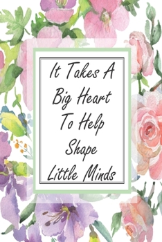 It Takes A Big Heart To Help Shape Little Minds: Blank Lined Journal For Teachers Floral Notebook Teacher Gifts